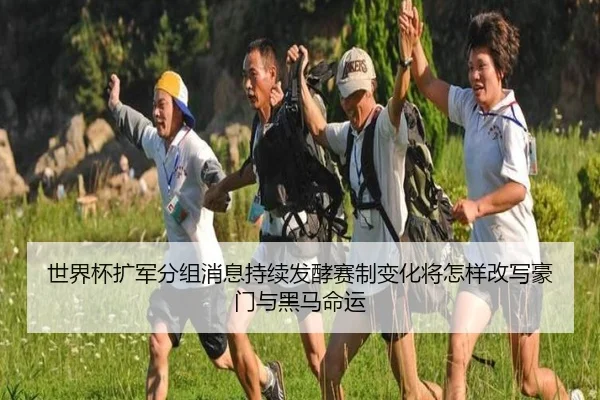 世界杯扩军分组消息持续发酵赛制变化将怎样改写豪门与黑马命运